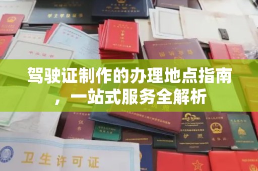 东区驾驶证制作的办理地点指南，一站式服务全解析
